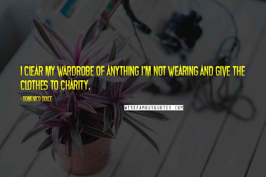 Domenico Dolce Quotes: I clear my wardrobe of anything I'm not wearing and give the clothes to charity.