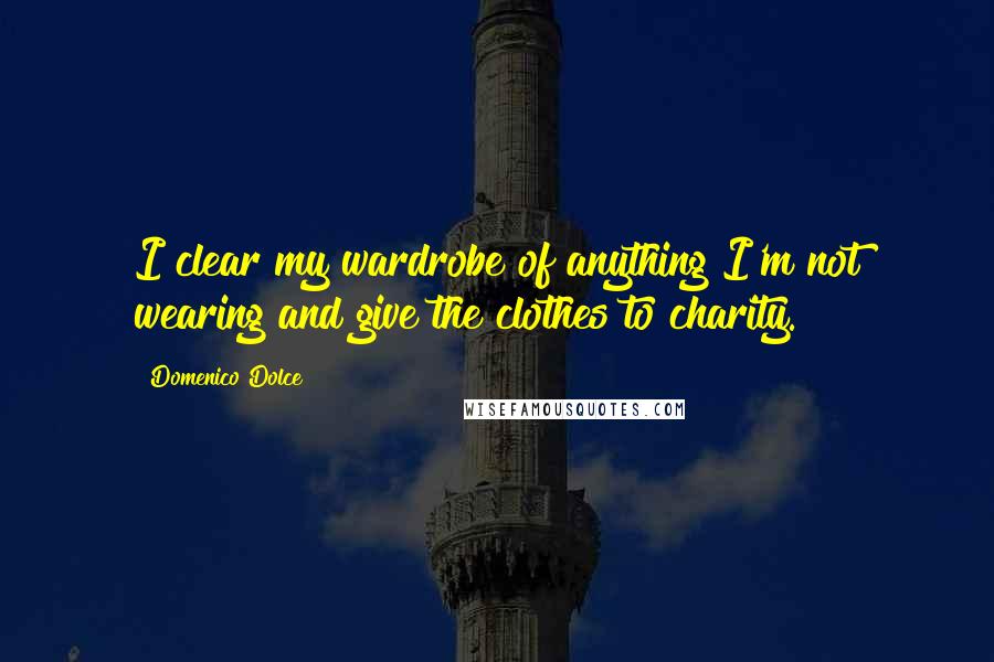 Domenico Dolce Quotes: I clear my wardrobe of anything I'm not wearing and give the clothes to charity.