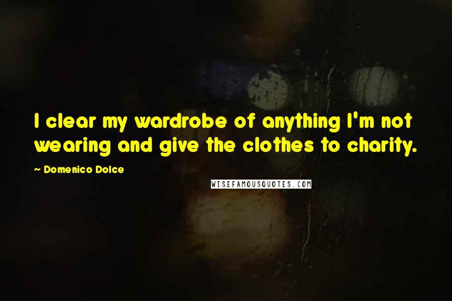 Domenico Dolce Quotes: I clear my wardrobe of anything I'm not wearing and give the clothes to charity.