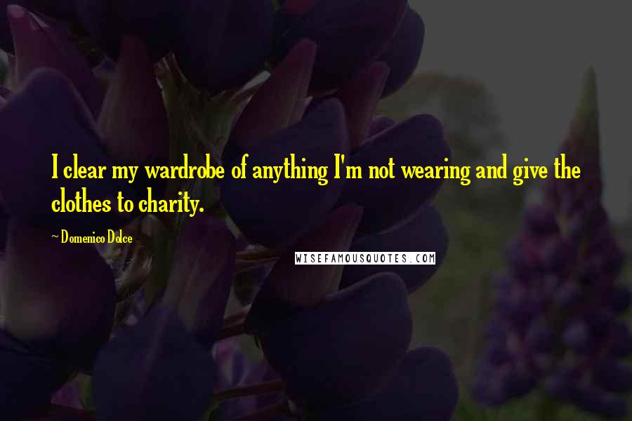 Domenico Dolce Quotes: I clear my wardrobe of anything I'm not wearing and give the clothes to charity.