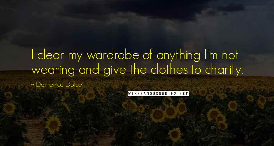 Domenico Dolce Quotes: I clear my wardrobe of anything I'm not wearing and give the clothes to charity.