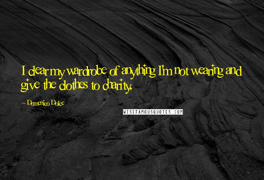 Domenico Dolce Quotes: I clear my wardrobe of anything I'm not wearing and give the clothes to charity.