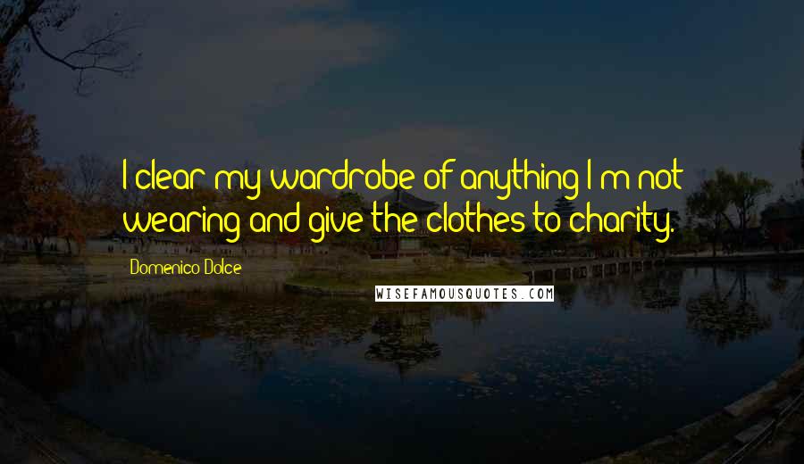 Domenico Dolce Quotes: I clear my wardrobe of anything I'm not wearing and give the clothes to charity.