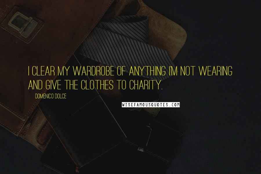 Domenico Dolce Quotes: I clear my wardrobe of anything I'm not wearing and give the clothes to charity.