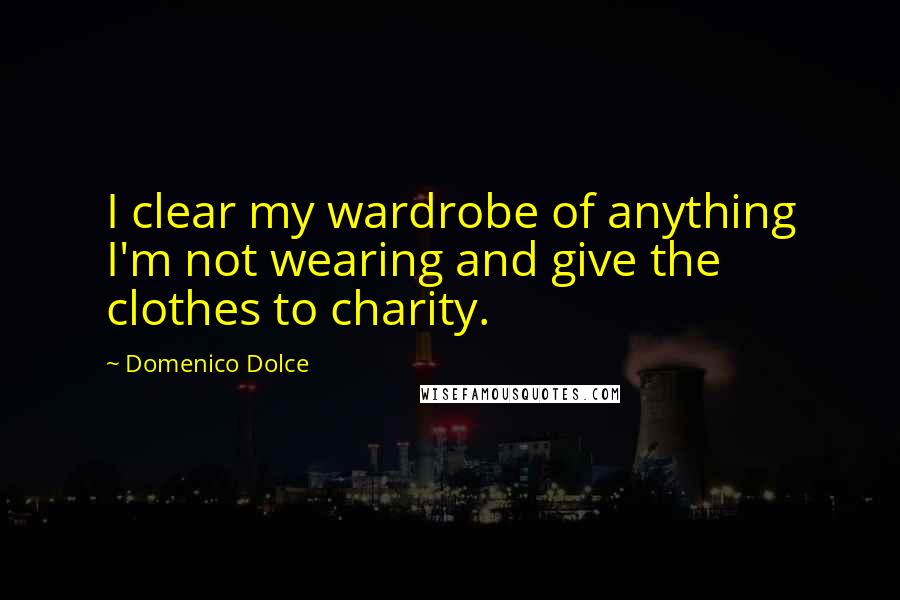 Domenico Dolce Quotes: I clear my wardrobe of anything I'm not wearing and give the clothes to charity.