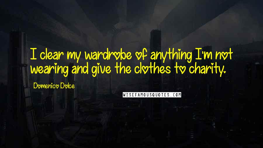 Domenico Dolce Quotes: I clear my wardrobe of anything I'm not wearing and give the clothes to charity.