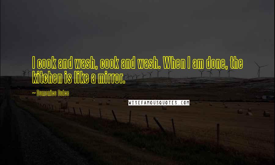 Domenico Dolce Quotes: I cook and wash, cook and wash. When I am done, the kitchen is like a mirror.