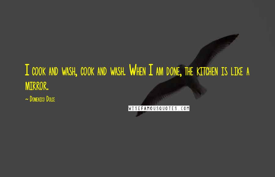 Domenico Dolce Quotes: I cook and wash, cook and wash. When I am done, the kitchen is like a mirror.