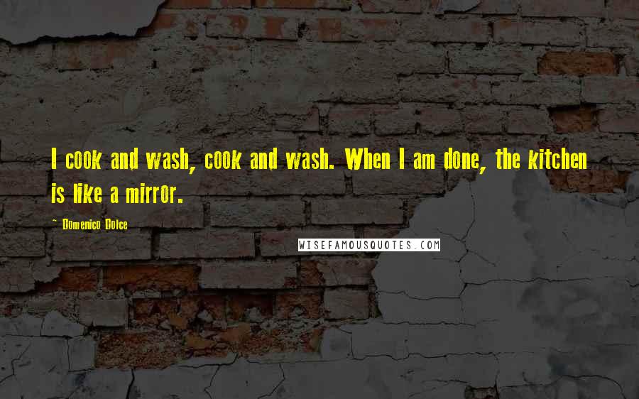 Domenico Dolce Quotes: I cook and wash, cook and wash. When I am done, the kitchen is like a mirror.