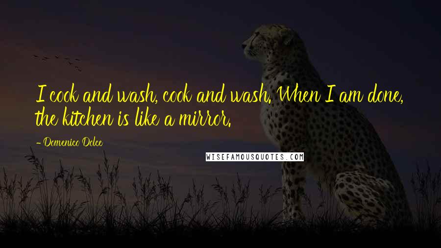 Domenico Dolce Quotes: I cook and wash, cook and wash. When I am done, the kitchen is like a mirror.