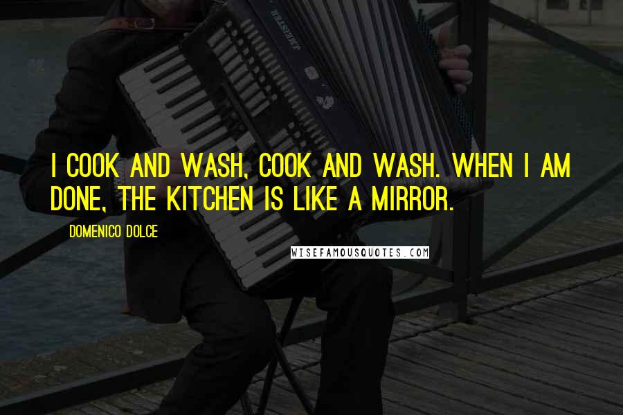 Domenico Dolce Quotes: I cook and wash, cook and wash. When I am done, the kitchen is like a mirror.