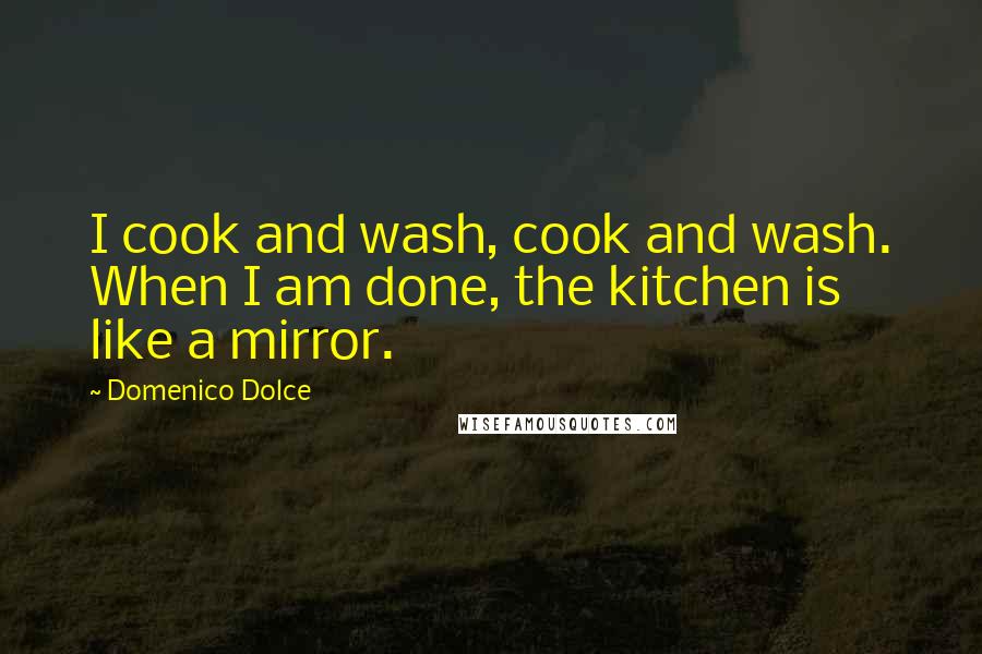 Domenico Dolce Quotes: I cook and wash, cook and wash. When I am done, the kitchen is like a mirror.