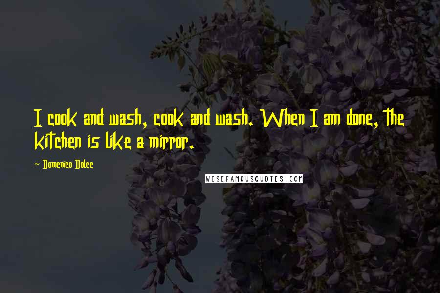 Domenico Dolce Quotes: I cook and wash, cook and wash. When I am done, the kitchen is like a mirror.