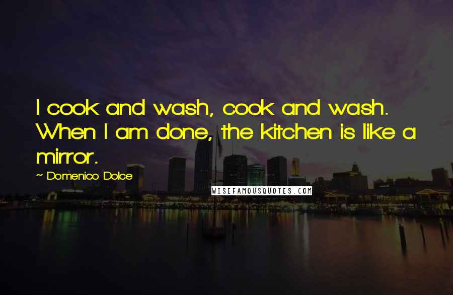 Domenico Dolce Quotes: I cook and wash, cook and wash. When I am done, the kitchen is like a mirror.