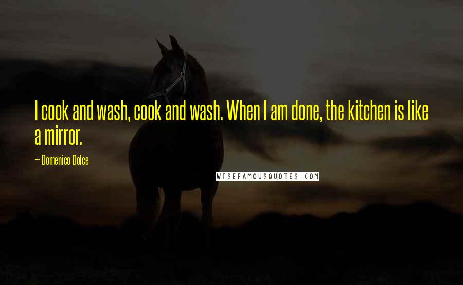 Domenico Dolce Quotes: I cook and wash, cook and wash. When I am done, the kitchen is like a mirror.