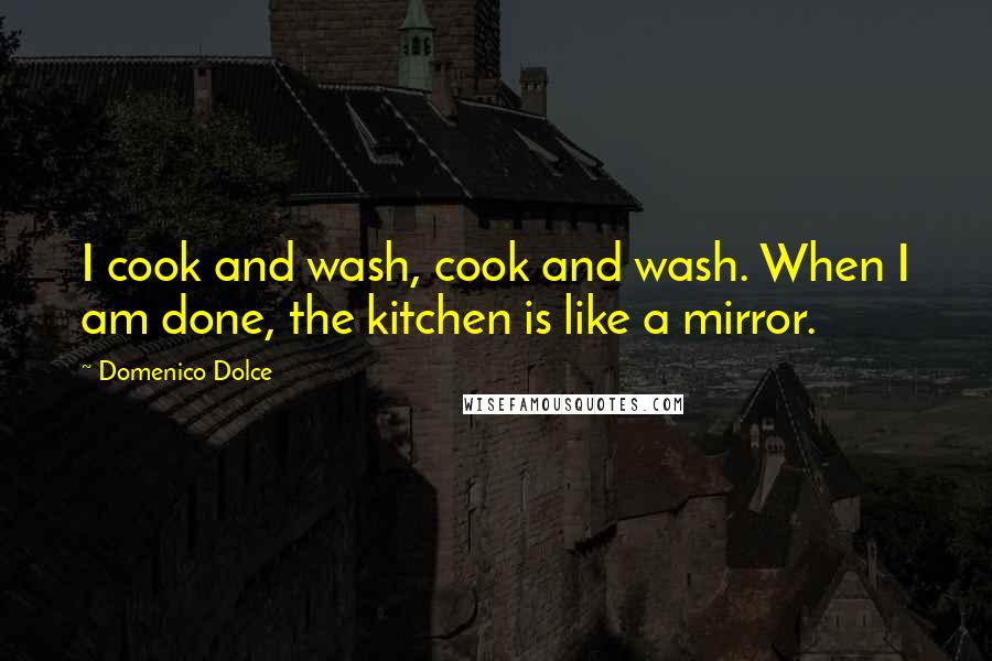 Domenico Dolce Quotes: I cook and wash, cook and wash. When I am done, the kitchen is like a mirror.