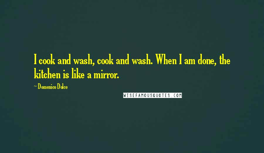 Domenico Dolce Quotes: I cook and wash, cook and wash. When I am done, the kitchen is like a mirror.