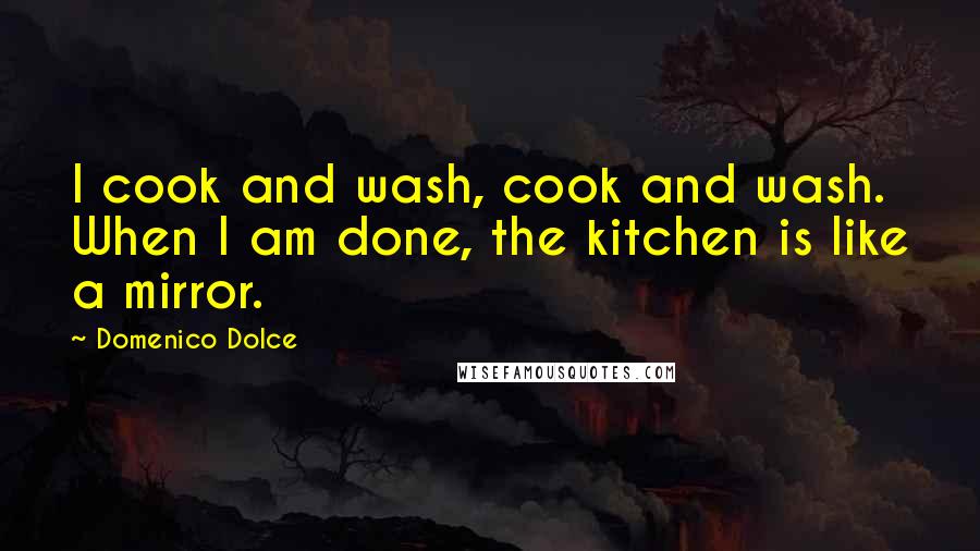 Domenico Dolce Quotes: I cook and wash, cook and wash. When I am done, the kitchen is like a mirror.