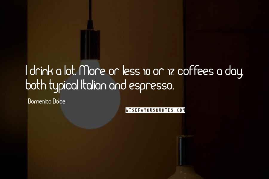 Domenico Dolce Quotes: I drink a lot. More or less 10 or 12 coffees a day, both typical Italian and espresso.