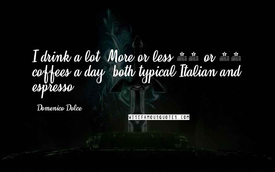 Domenico Dolce Quotes: I drink a lot. More or less 10 or 12 coffees a day, both typical Italian and espresso.