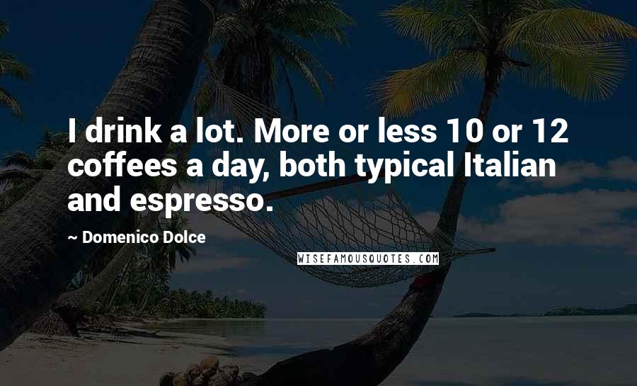 Domenico Dolce Quotes: I drink a lot. More or less 10 or 12 coffees a day, both typical Italian and espresso.