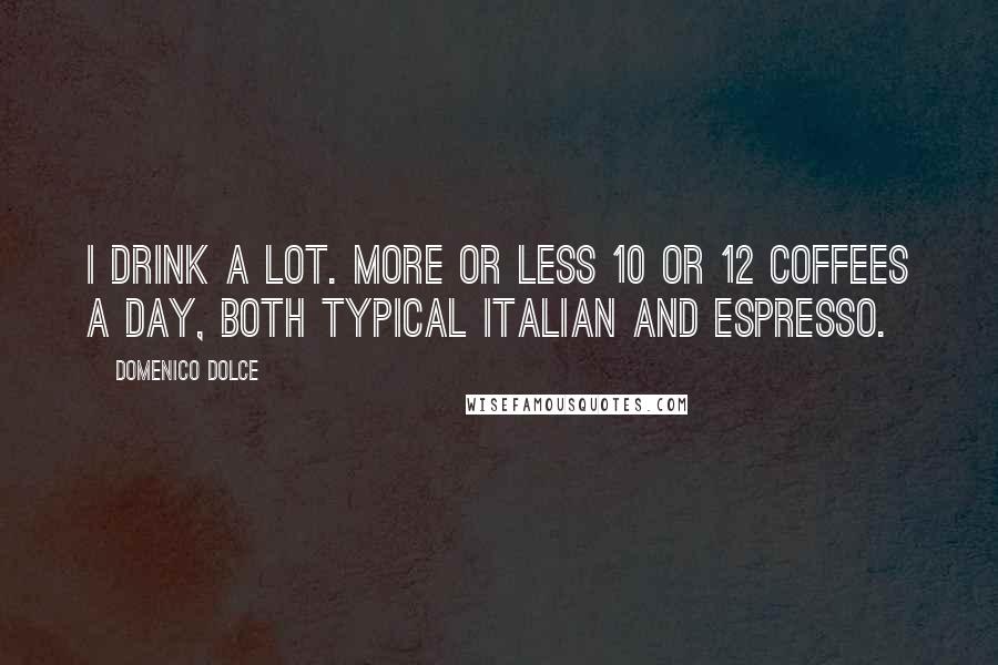 Domenico Dolce Quotes: I drink a lot. More or less 10 or 12 coffees a day, both typical Italian and espresso.