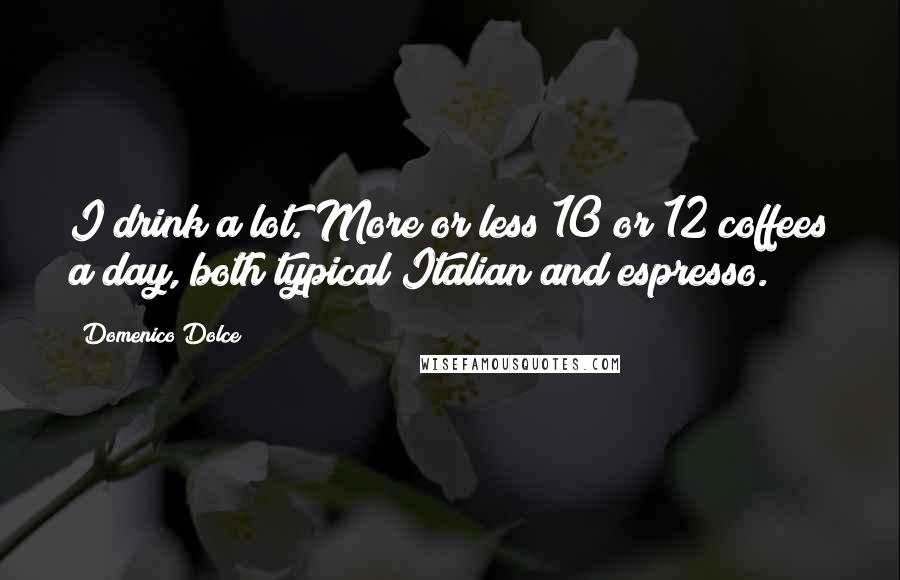 Domenico Dolce Quotes: I drink a lot. More or less 10 or 12 coffees a day, both typical Italian and espresso.