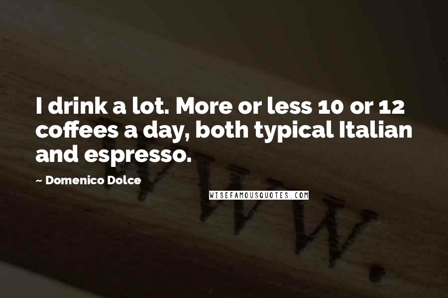 Domenico Dolce Quotes: I drink a lot. More or less 10 or 12 coffees a day, both typical Italian and espresso.