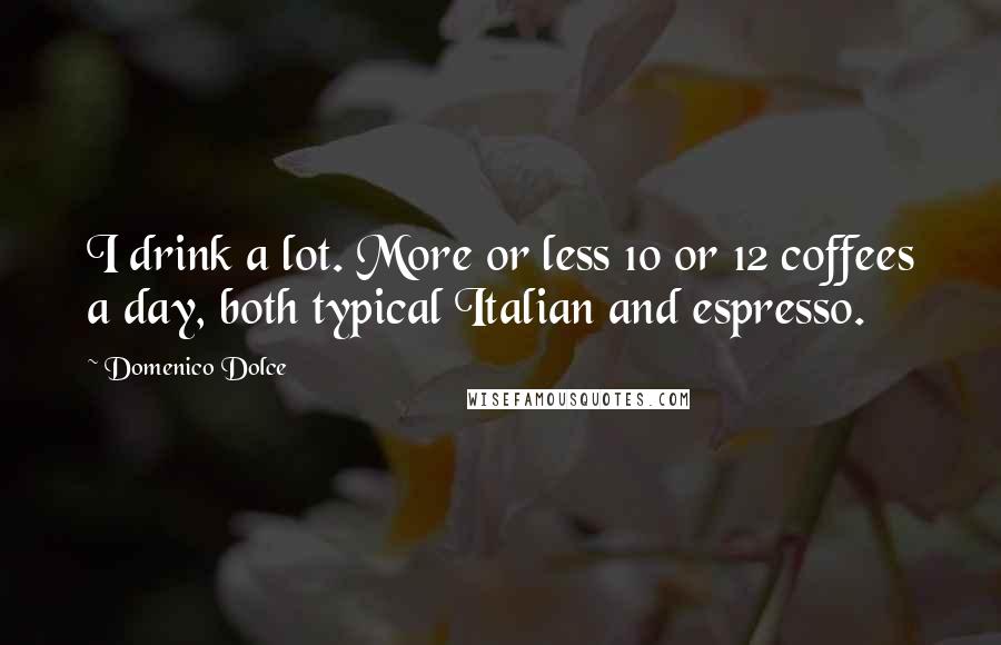 Domenico Dolce Quotes: I drink a lot. More or less 10 or 12 coffees a day, both typical Italian and espresso.