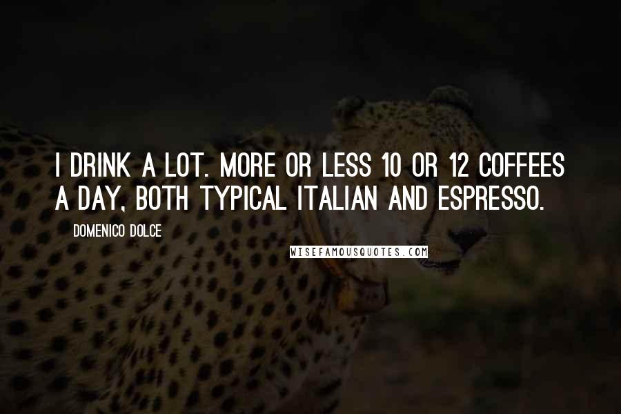 Domenico Dolce Quotes: I drink a lot. More or less 10 or 12 coffees a day, both typical Italian and espresso.