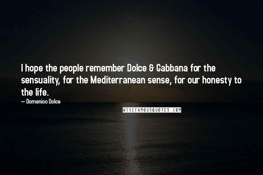 Domenico Dolce Quotes: I hope the people remember Dolce & Gabbana for the sensuality, for the Mediterranean sense, for our honesty to the life.