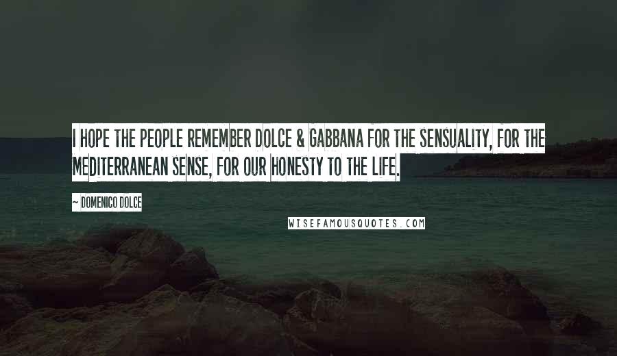 Domenico Dolce Quotes: I hope the people remember Dolce & Gabbana for the sensuality, for the Mediterranean sense, for our honesty to the life.