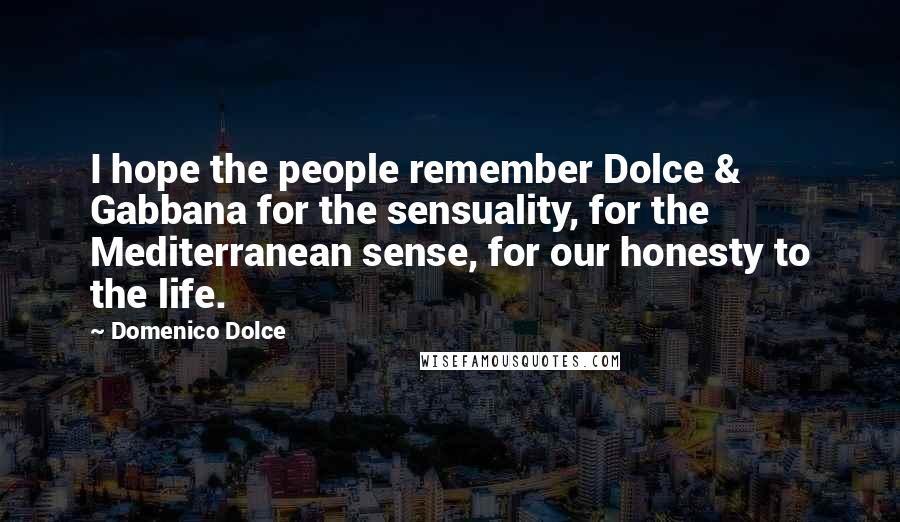 Domenico Dolce Quotes: I hope the people remember Dolce & Gabbana for the sensuality, for the Mediterranean sense, for our honesty to the life.