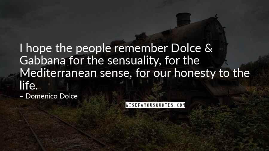 Domenico Dolce Quotes: I hope the people remember Dolce & Gabbana for the sensuality, for the Mediterranean sense, for our honesty to the life.