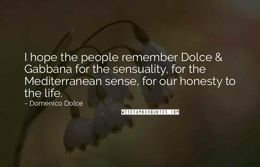 Domenico Dolce Quotes: I hope the people remember Dolce & Gabbana for the sensuality, for the Mediterranean sense, for our honesty to the life.