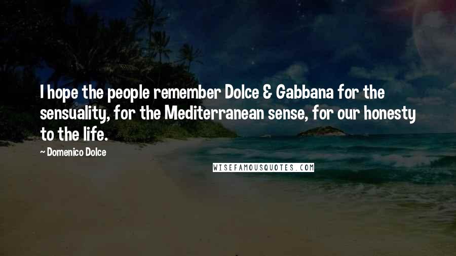 Domenico Dolce Quotes: I hope the people remember Dolce & Gabbana for the sensuality, for the Mediterranean sense, for our honesty to the life.