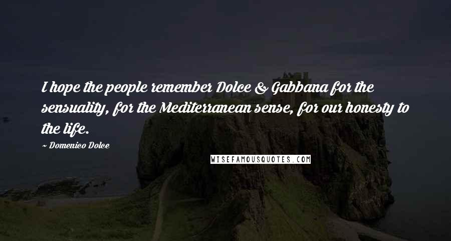 Domenico Dolce Quotes: I hope the people remember Dolce & Gabbana for the sensuality, for the Mediterranean sense, for our honesty to the life.