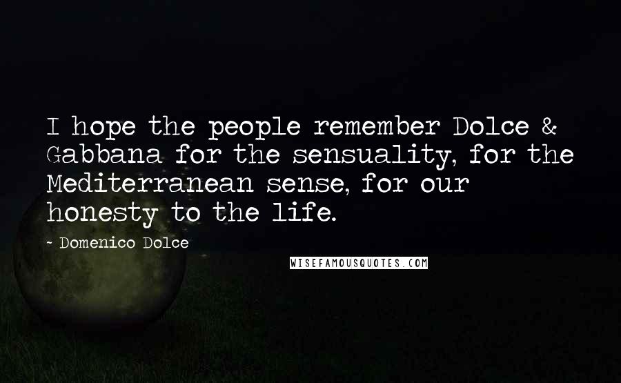 Domenico Dolce Quotes: I hope the people remember Dolce & Gabbana for the sensuality, for the Mediterranean sense, for our honesty to the life.