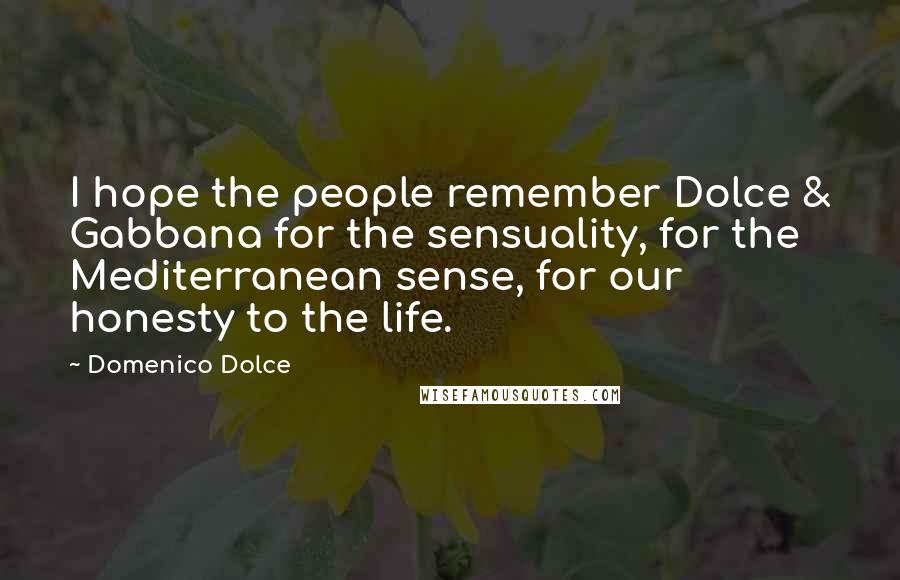 Domenico Dolce Quotes: I hope the people remember Dolce & Gabbana for the sensuality, for the Mediterranean sense, for our honesty to the life.