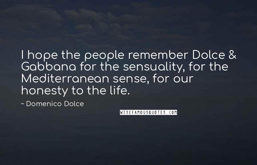 Domenico Dolce Quotes: I hope the people remember Dolce & Gabbana for the sensuality, for the Mediterranean sense, for our honesty to the life.