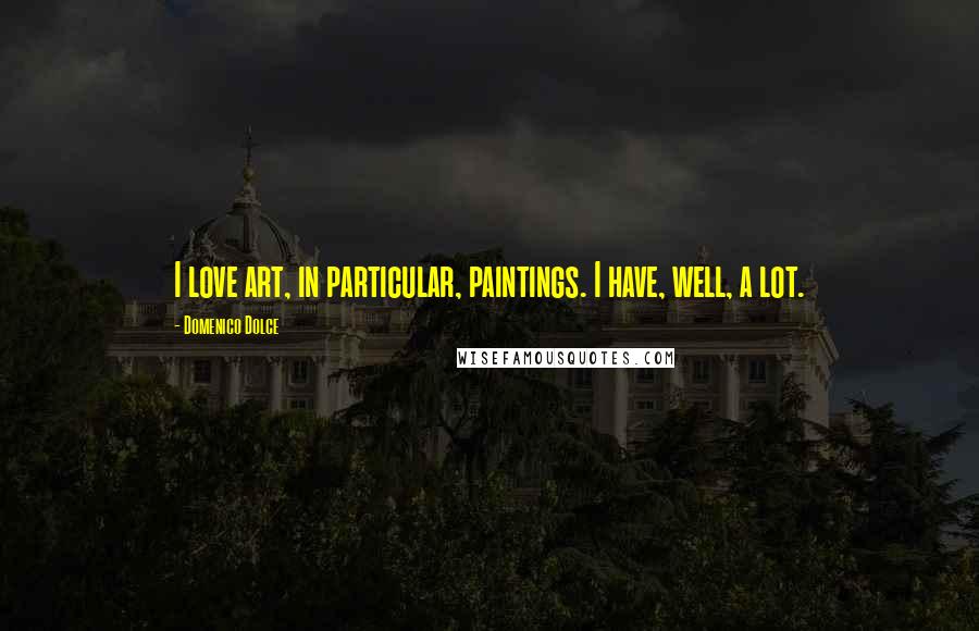 Domenico Dolce Quotes: I love art, in particular, paintings. I have, well, a lot.