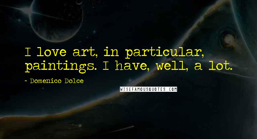 Domenico Dolce Quotes: I love art, in particular, paintings. I have, well, a lot.