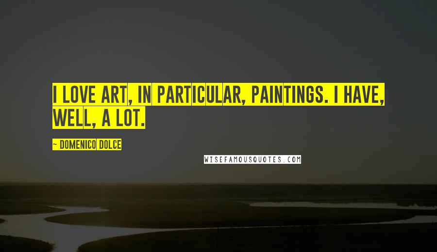 Domenico Dolce Quotes: I love art, in particular, paintings. I have, well, a lot.