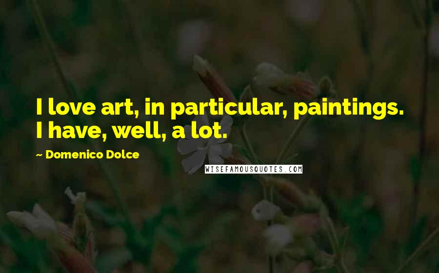 Domenico Dolce Quotes: I love art, in particular, paintings. I have, well, a lot.