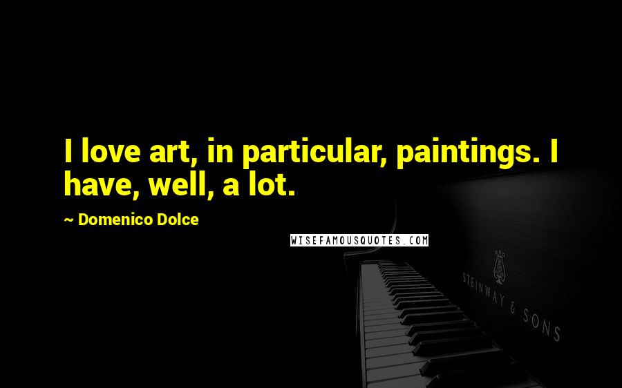 Domenico Dolce Quotes: I love art, in particular, paintings. I have, well, a lot.