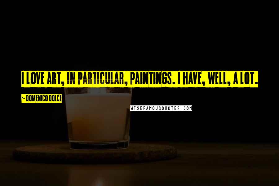 Domenico Dolce Quotes: I love art, in particular, paintings. I have, well, a lot.