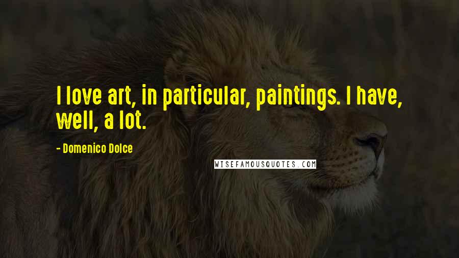 Domenico Dolce Quotes: I love art, in particular, paintings. I have, well, a lot.