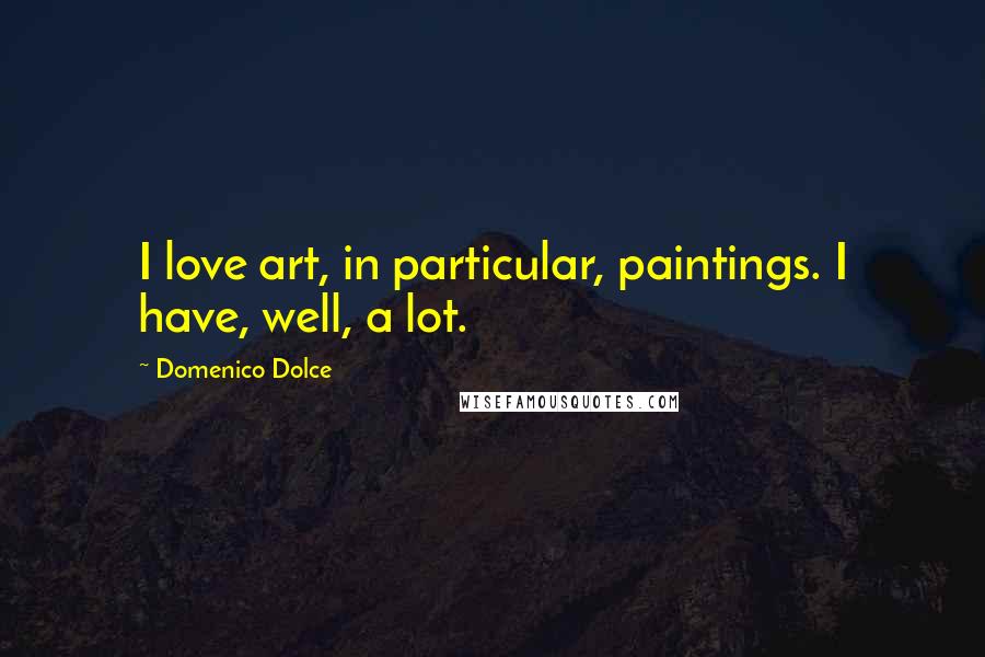 Domenico Dolce Quotes: I love art, in particular, paintings. I have, well, a lot.