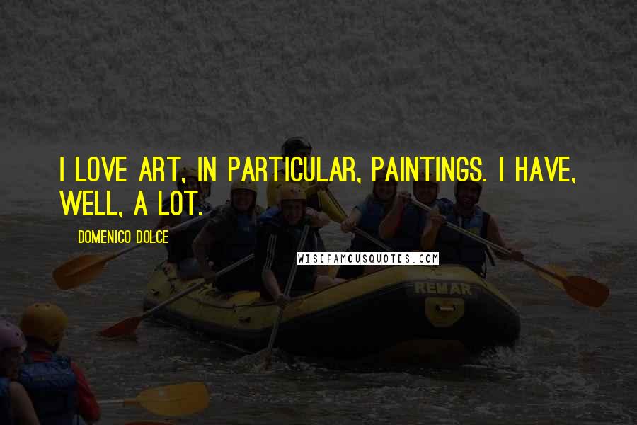 Domenico Dolce Quotes: I love art, in particular, paintings. I have, well, a lot.