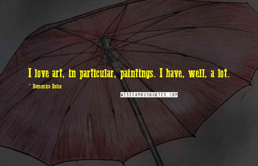 Domenico Dolce Quotes: I love art, in particular, paintings. I have, well, a lot.